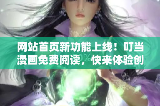 网站首页新功能上线！叮当漫画免费阅读，快来体验创意无限的漫画世界！