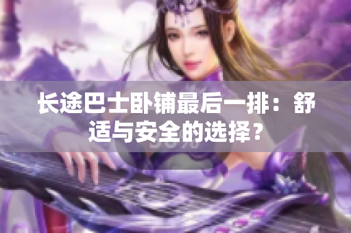 长途巴士卧铺最后一排：舒适与安全的选择？