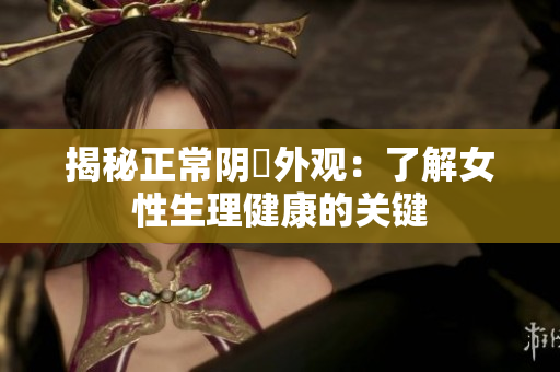 揭秘正常阴脣外观：了解女性生理健康的关键