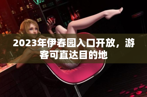 2023年伊春园入口开放，游客可直达目的地