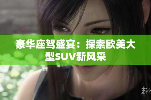豪华座驾盛宴：探索欧美大型SUV新风采