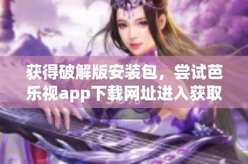 获得破解版安装包，尝试芭乐视app下载网址进入获取