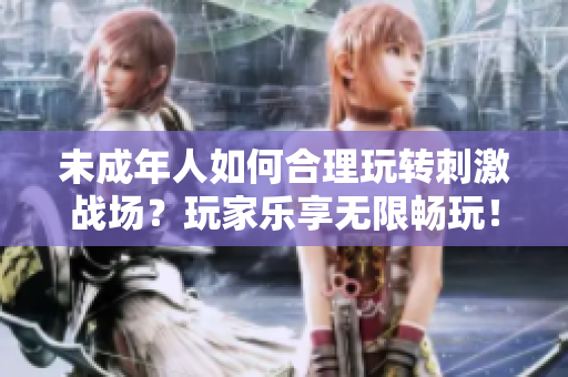 未成年人如何合理玩转刺激战场？玩家乐享无限畅玩！