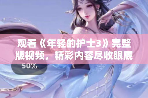 观看《年轻的护士3》完整版视频，精彩内容尽收眼底