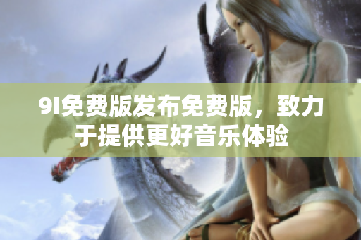 9I免费版发布免费版，致力于提供更好音乐体验
