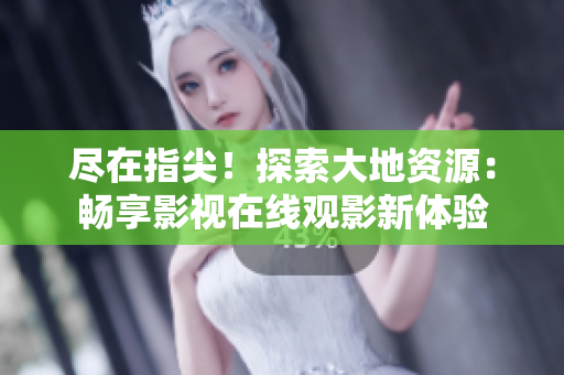 尽在指尖！探索大地资源：畅享影视在线观影新体验