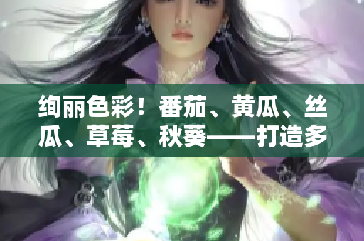 绚丽色彩！番茄、黄瓜、丝瓜、草莓、秋葵——打造多彩鲜食世界