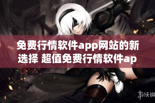 免费行情软件app网站的新选择 超值免费行情软件app为您提供最新市场数据