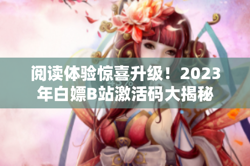 阅读体验惊喜升级！2023年白嫖B站激活码大揭秘
