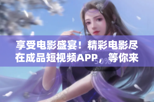 享受电影盛宴！精彩电影尽在成品短视频APP，等你来下载