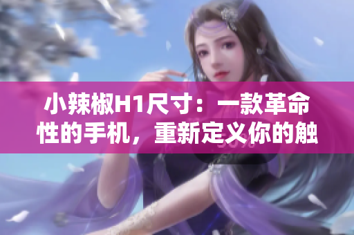 小辣椒H1尺寸：一款革命性的手机，重新定义你的触感体验