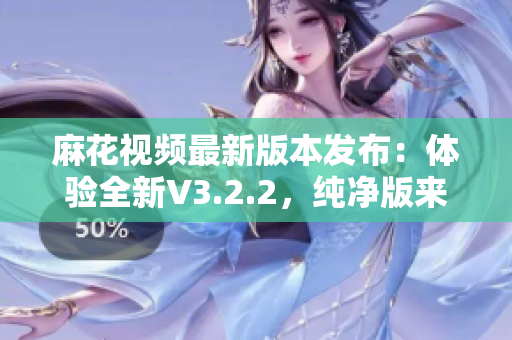 麻花视频最新版本发布：体验全新V3.2.2，纯净版来袭！