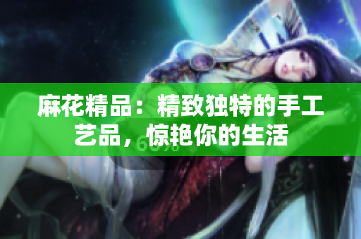 麻花精品：精致独特的手工艺品，惊艳你的生活