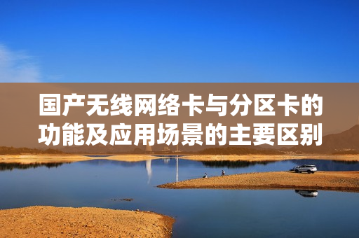国产无线网络卡与分区卡的功能及应用场景的主要区别解析  