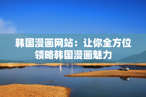 韩国漫画网站：让你全方位领略韩国漫画魅力