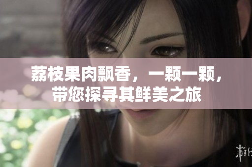 荔枝果肉飘香，一颗一颗，带您探寻其鲜美之旅