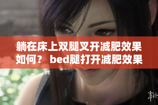 躺在床上双腿叉开减肥效果如何？ bed腿打开减肥效果要多久？