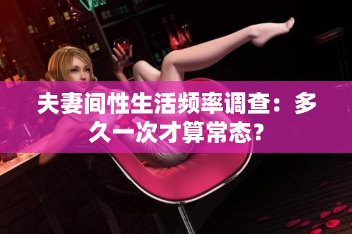 夫妻间性生活频率调查：多久一次才算常态？
