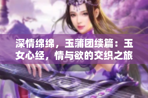 深情绵绵，玉蒲团续篇：玉女心经，情与欲的交织之旅