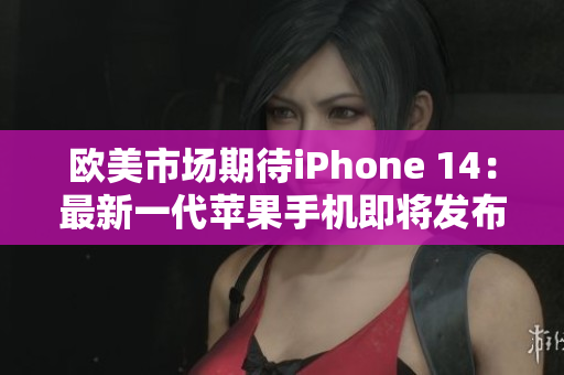 欧美市场期待iPhone 14：最新一代苹果手机即将发布