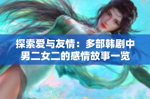 探索爱与友情：多部韩剧中男二女二的感情故事一览