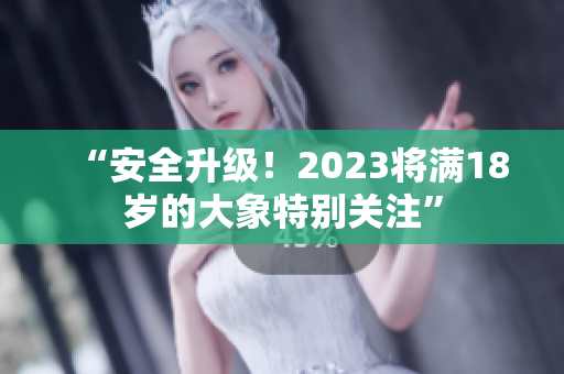 “安全升级！2023将满18岁的大象特别关注”