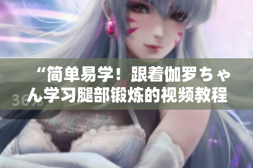 “简单易学！跟着伽罗ちゃん学习腿部锻炼的视频教程”