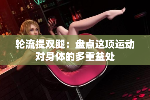 轮流提双腿：盘点这项运动对身体的多重益处