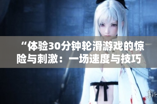 “体验30分钟轮滑游戏的惊险与刺激：一场速度与技巧的完美结合”