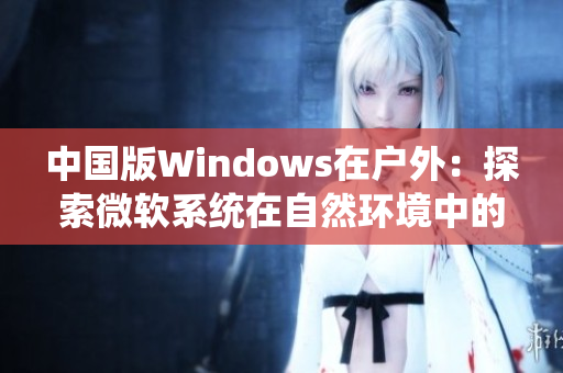 中国版Windows在户外：探索微软系统在自然环境中的表现