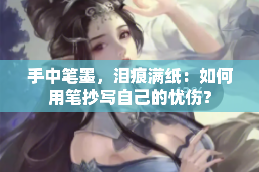 手中笔墨，泪痕满纸：如何用笔抄写自己的忧伤？