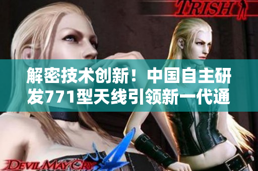 解密技术创新！中国自主研发771型天线引领新一代通信革命