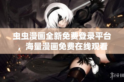 虫虫漫画全新免费登录平台，海量漫画免费在线观看