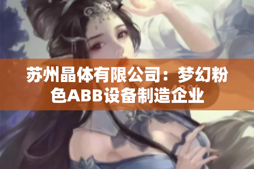 苏州晶体有限公司：梦幻粉色ABB设备制造企业