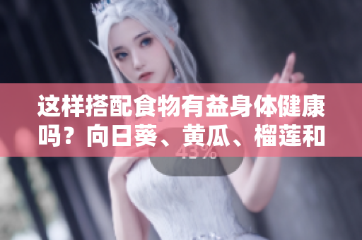 这样搭配食物有益身体健康吗？向日葵、黄瓜、榴莲和丝瓜可否一起食用？