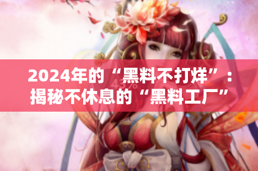 2024年的“黑料不打烊”：揭秘不休息的“黑料工厂”
