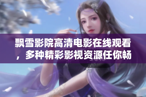 飘雪影院高清电影在线观看，多种精彩影视资源任你畅享