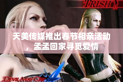 天美传媒推出春节相亲活动，孟孟回家寻觅爱情