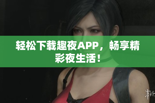 轻松下载趣夜APP，畅享精彩夜生活！