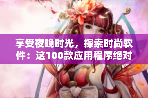 享受夜晚时光，探索时尚软件：这100款应用程序绝对是您的最佳选择