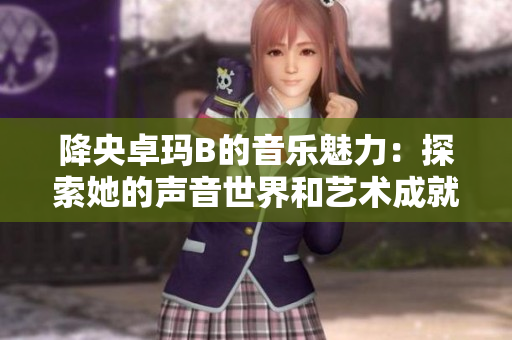 降央卓玛B的音乐魅力：探索她的声音世界和艺术成就