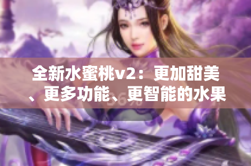 全新水蜜桃v2：更加甜美、更多功能、更智能的水果体验