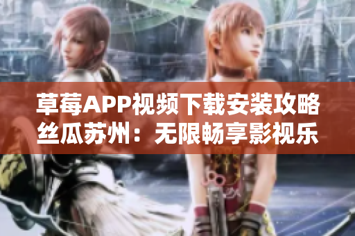 草莓APP视频下载安装攻略丝瓜苏州：无限畅享影视乐趣