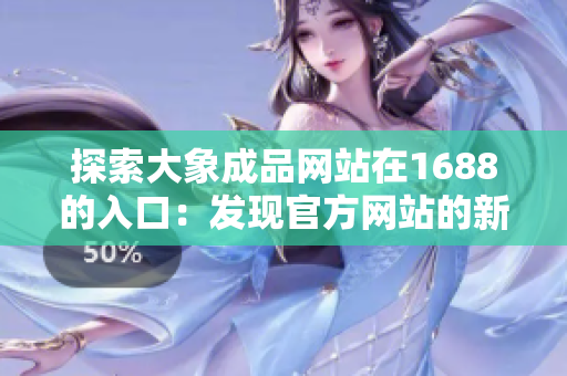 探索大象成品网站在1688的入口:发现官方网站的新路径 探索大象成品网站在1688的入口:发现官方网站的新路径