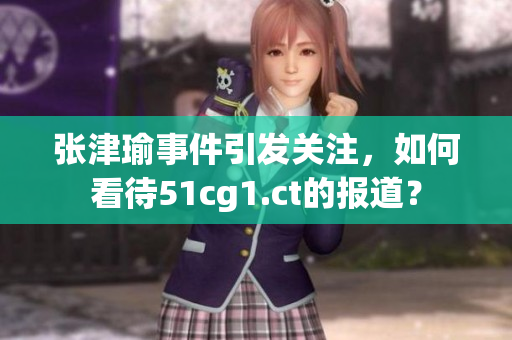 张津瑜事件引发关注，如何看待51cg1.ct的报道？