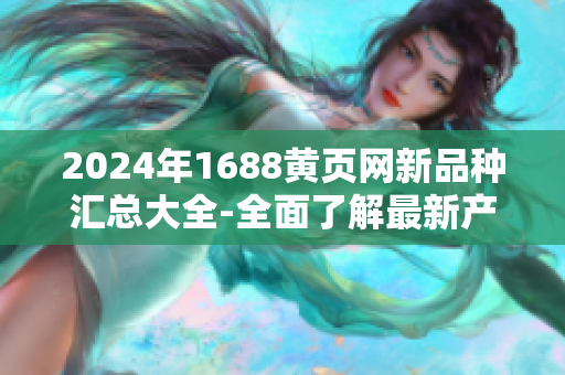 2024年1688黄页网新品种汇总大全-全面了解最新产品信息