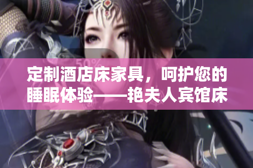 定制酒店床家具,呵护您的睡眠体验——艳夫人宾馆床的精致品质 定制酒店床家具,呵护您的睡眠体验——艳夫人宾馆床的精致品质