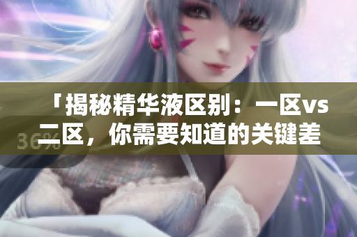 「揭秘精华液区别：一区vs二区，你需要知道的关键差异！」