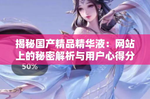 揭秘国产精品精华液：网站上的秘密解析与用户心得分享