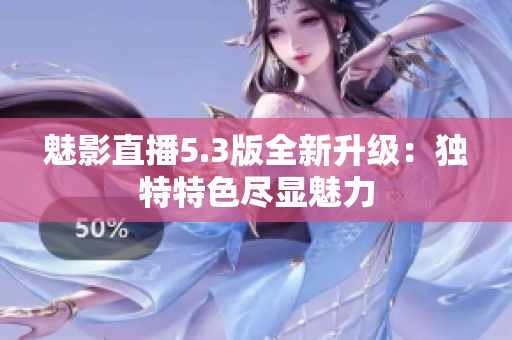 魅影直播5.3版全新升级：独特特色尽显魅力